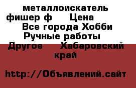  металлоискатель фишер ф2. › Цена ­ 15 000 - Все города Хобби. Ручные работы » Другое   . Хабаровский край